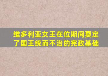 维多利亚女王在位期间奠定了国王统而不治的宪政基础