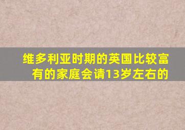 维多利亚时期的英国比较富有的家庭会请13岁左右的
