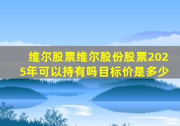 维尔股票维尔股份股票2025年可以持有吗目标价是多少