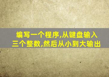 编写一个程序,从键盘输入三个整数,然后从小到大输出