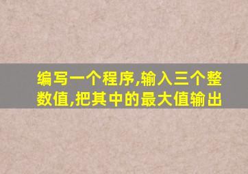 编写一个程序,输入三个整数值,把其中的最大值输出