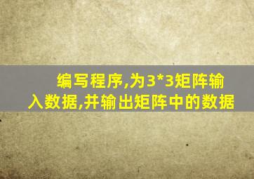 编写程序,为3*3矩阵输入数据,并输出矩阵中的数据