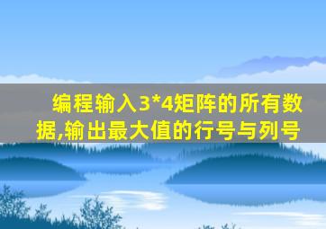 编程输入3*4矩阵的所有数据,输出最大值的行号与列号
