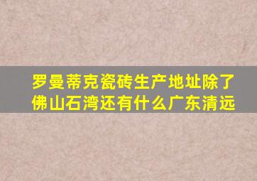 罗曼蒂克瓷砖生产地址除了佛山石湾还有什么广东清远