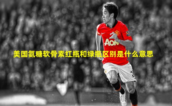 美国氨糖软骨素红瓶和绿瓶区别是什么意思