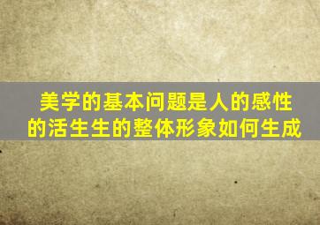 美学的基本问题是人的感性的活生生的整体形象如何生成