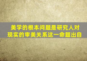 美学的根本问题是研究人对现实的审美关系这一命题出自