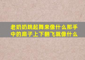 老奶奶跳起舞来像什么那手中的扇子上下翻飞就像什么