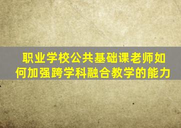 职业学校公共基础课老师如何加强跨学科融合教学的能力