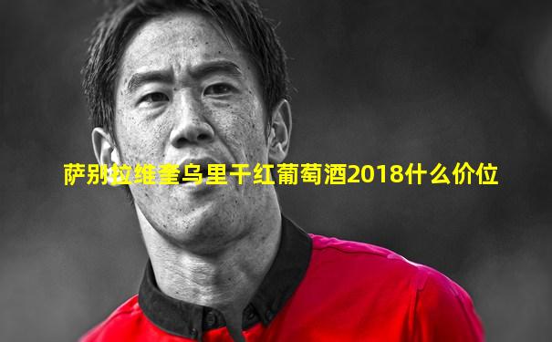 萨别拉维奎乌里干红葡萄酒2018什么价位