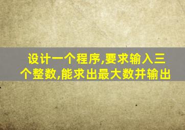 设计一个程序,要求输入三个整数,能求出最大数并输出