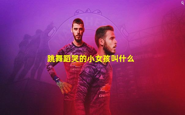 跳舞蹈哭的小女孩叫什么