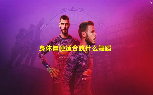 身体僵硬适合跳什么舞蹈