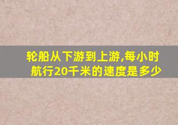 轮船从下游到上游,每小时航行20千米的速度是多少