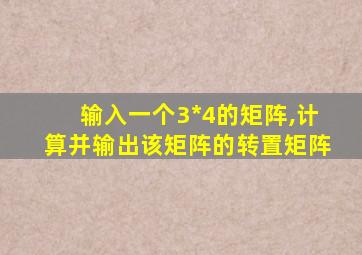 输入一个3*4的矩阵,计算并输出该矩阵的转置矩阵
