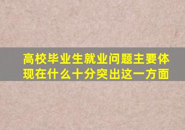 高校毕业生就业问题主要体现在什么十分突出这一方面