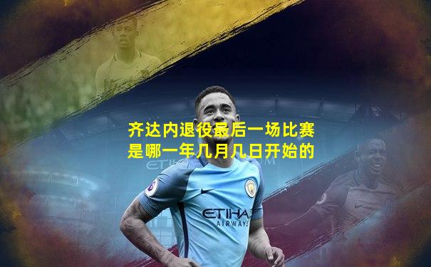 齐达内退役最后一场比赛是哪一年几月几日开始的