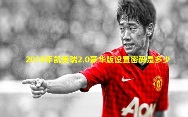 2018年凯美瑞2.0豪华版设置密码是多少