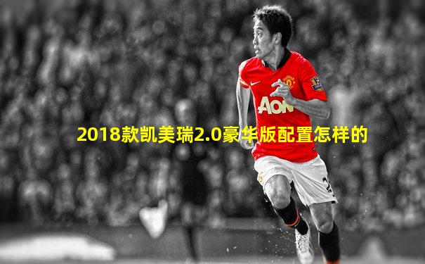 2018款凯美瑞2.0豪华版配置怎样的