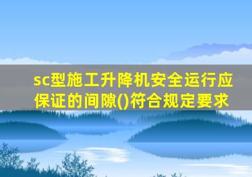 sc型施工升降机安全运行应保证的间隙()符合规定要求