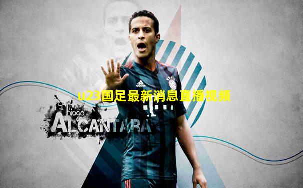 u23国足最新消息直播视频