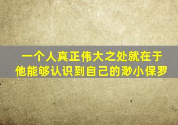 一个人真正伟大之处就在于他能够认识到自己的渺小保罗