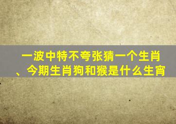 一波中特不夸张猜一个生肖、今期生肖狗和猴是什么生宵