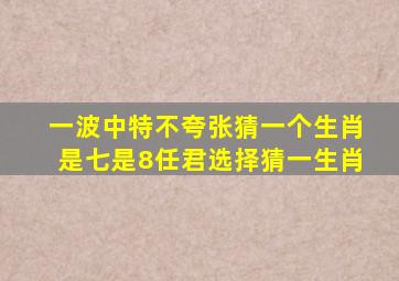 一波中特不夸张猜一个生肖是七是8任君选择猜一生肖