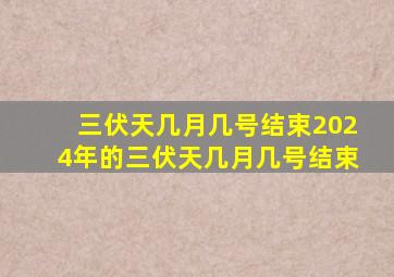 三伏天几月几号结束2024年的三伏天几月几号结束