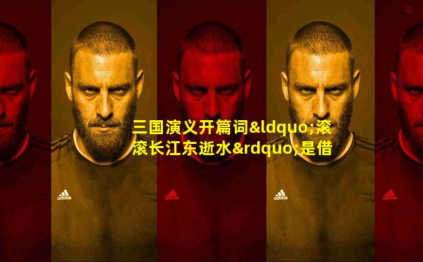 三国演义开篇词“滚滚长江东逝水”是借用了谁的作品