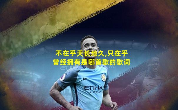 不在乎天长地久,只在乎曾经拥有是哪首歌的歌词