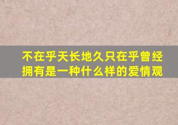 不在乎天长地久只在乎曾经拥有是一种什么样的爱情观