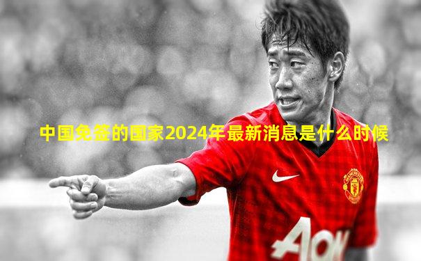 中国免签的国家2024年最新消息是什么时候