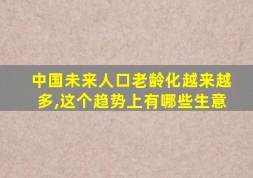 中国未来人口老龄化越来越多,这个趋势上有哪些生意