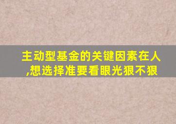 主动型基金的关键因素在人,想选择准要看眼光狠不狠