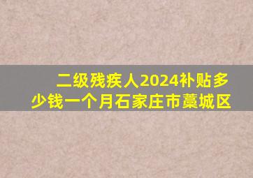 二级残疾人2024补贴多少钱一个月石家庄市藁城区