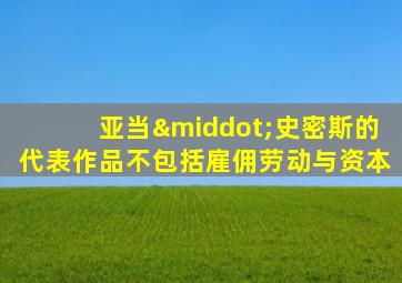 亚当·史密斯的代表作品不包括雇佣劳动与资本