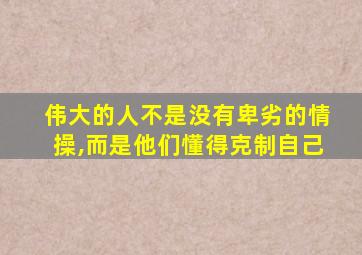 伟大的人不是没有卑劣的情操,而是他们懂得克制自己