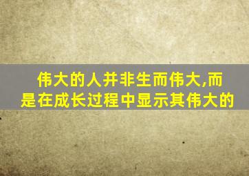 伟大的人并非生而伟大,而是在成长过程中显示其伟大的