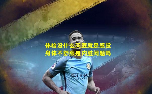 体检没什么问题就是感觉身体不舒服是内脏问题吗