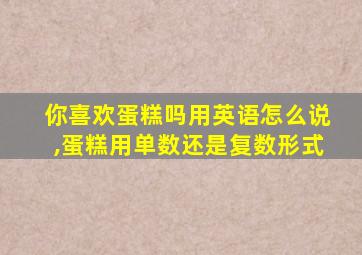 你喜欢蛋糕吗用英语怎么说,蛋糕用单数还是复数形式
