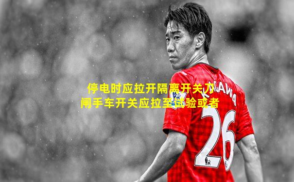 停电时应拉开隔离开关刀闸手车开关应拉至试验或者