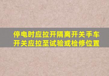 停电时应拉开隔离开关手车开关应拉至试验或检修位置