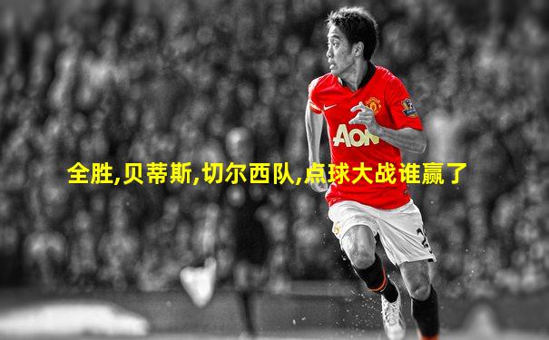 全胜,贝蒂斯,切尔西队,点球大战谁赢了