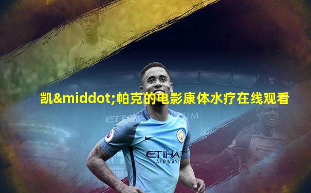 凯·帕克的电影康体水疗在线观看