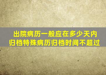 出院病历一般应在多少天内归档特殊病历归档时间不超过