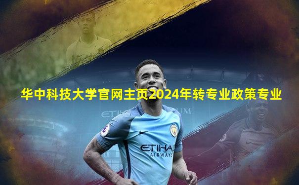 华中科技大学官网主页2024年转专业政策专业