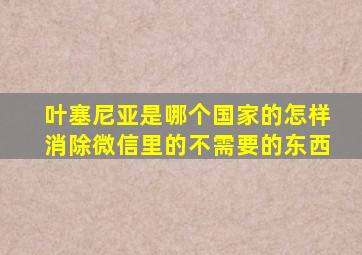 叶塞尼亚是哪个国家的怎样消除微信里的不需要的东西