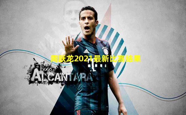 周跃龙2021最新比赛结果