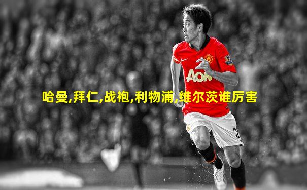 哈曼,拜仁,战袍,利物浦,维尔茨谁厉害